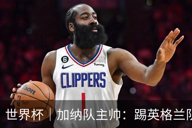 世界杯｜加纳队主帅：踢英格兰队不需要动员